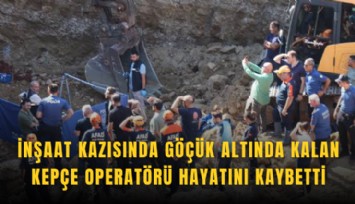İnşaat kazısında göçük altında kalan kepçe operatörü hayatını kaybetti