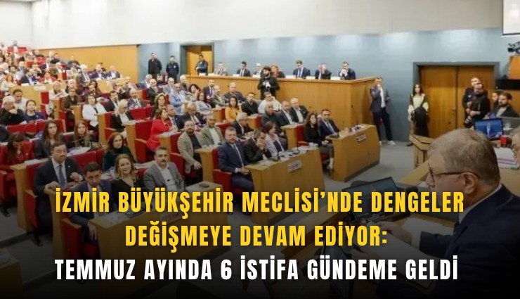 İzmir Büyükşehir Meclisi’nde dengeler değişmeye devam ediyor: Temmuz ayında 6 istifa gündeme geldi 