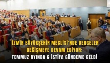 İzmir Büyükşehir Meclisi’nde dengeler değişmeye devam ediyor: Temmuz ayında 6 istifa gündeme geldi 