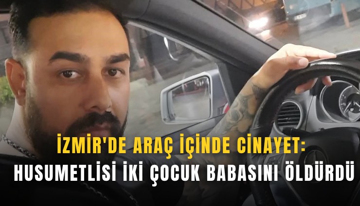 İzmir'de araç içinde cinayet: Husumetlisi iki çocuk babasını öldürdü