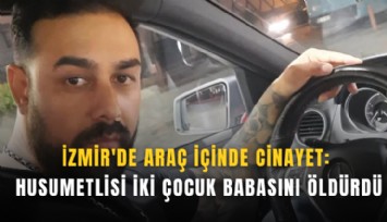 İzmir'de araç içinde cinayet: Husumetlisi iki çocuk babasını öldürdü