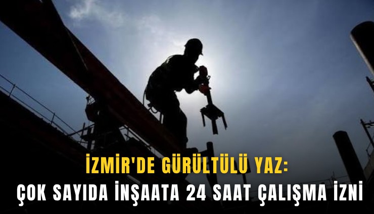 İzmir'de gürültülü yaz: Çok sayıda inşaata 24 saat çalışma izni