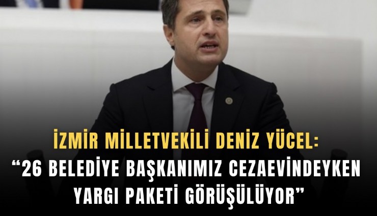 İzmir Milletvekili Deniz Yücel: 26 Belediye başkanımız cezaevindeyken yargı paketi görüşülüyor