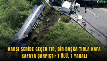 Karşı şeride geçen tır, bir başka tırla kafa kafaya çarpıştı: 1 ölü, 1 yaralı