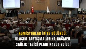 Komisyonlar ikiye bölündü: Ulaşım tartışmalarına rağmen sağlık tesisi planı kabul edildi