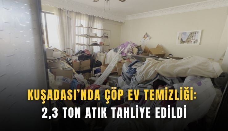 Kuşadası’nda çöp ev temizliği: 2,3 ton atık tahliye edildi