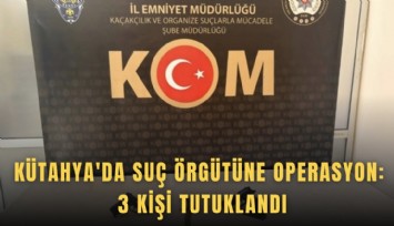 Kütahya'da suç örgütüne operasyon: 3 kişi tutuklandı
