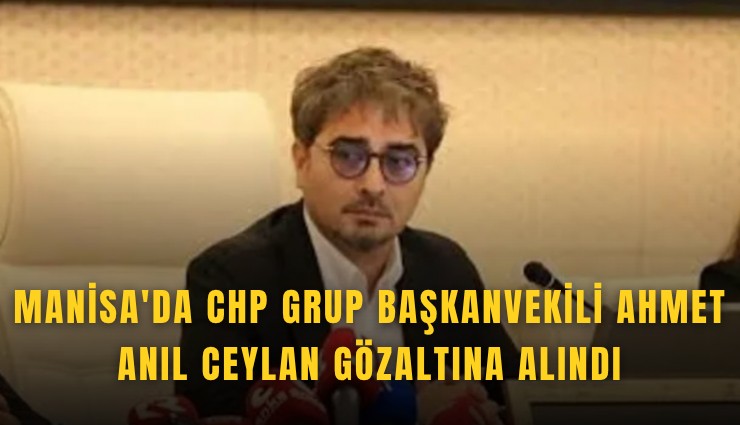 Manisa'da CHP Grup Başkanvekili Ahmet Anıl Ceylan gözaltına alındı