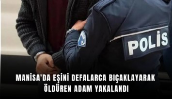Manisa'da eşini defalarca bıçaklayarak öldüren adam yakalandı
