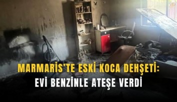 Marmaris’te eski koca dehşeti: Evi benzinle ateşe verdi