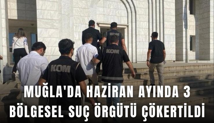 Muğla'da Haziran ayında 3 bölgesel suç örgütü çökertildi