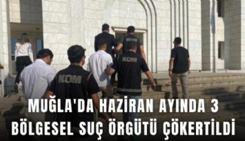 Muğla'da Haziran ayında 3 bölgesel suç örgütü çökertildi