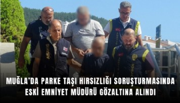 Muğla’da parke taşı hırsızlığı soruşturmasında eski emniyet müdürü gözaltına alındı
