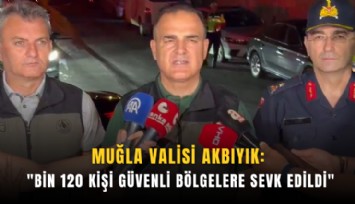 Muğla Valisi Akbıyık: 'Bin 120 kişi güvenli bölgelere sevk edildi'