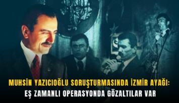 Muhsin Yazıcıoğlu soruşturmasında İzmir ayağı: Eş zamanlı operasyonda gözaltılar var