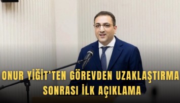 Onur Yiğit’ten görevden uzaklaştırma sonrası ilk açıklama