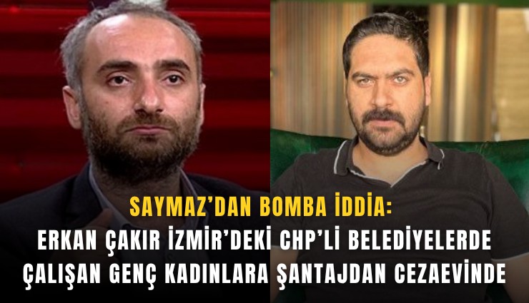 Saymaz’dan bomba iddia: Erkan Çakır İzmir’deki CHP’li belediyelerde çalışan genç kadınlara şantajdan cezaevinde