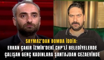 Saymaz’dan bomba iddia: Erkan Çakır İzmir’deki CHP’li belediyelerde çalışan genç kadınlara şantajdan cezaevinde