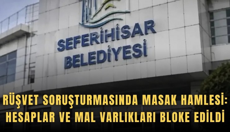 Seferihisar’da rüşvet soruşturmasında MASAK hamlesi: Hesaplar ve mal varlıkları bloke edildi