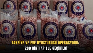 Taksiye ve eve uyuşturucu operasyonu: 280 bin hap ele geçirildi